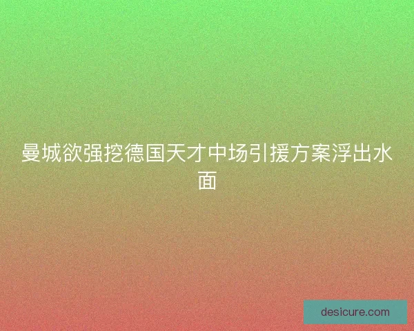 曼城欲强挖德国天才中场引援方案浮出水面 曼城欲强挖德国天才中场引援方案浮出水面