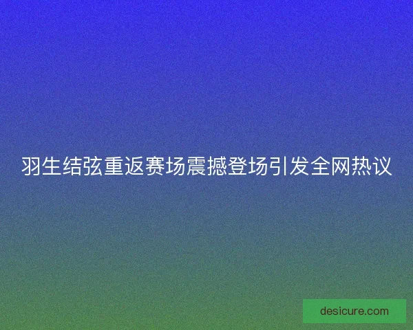羽生结弦重返赛场震撼登场引发全网热议 羽生结弦重返赛场震撼登场引发全网热议