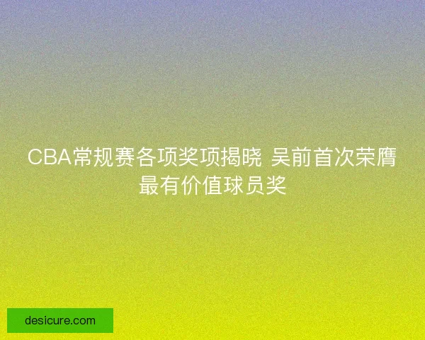 CBA常规赛各项奖项揭晓 吴前首次荣膺最有价值球员奖 CBA常规赛各项奖项揭晓 吴前首次荣膺最有价值球员奖