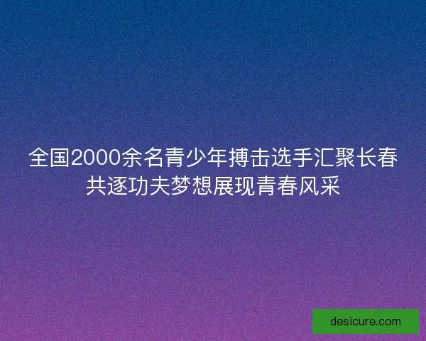全国2000余名青少年搏击选手汇聚长春共逐功夫梦想展现青春风采 全国2000余名青少年搏击选手汇聚长春共逐功夫梦想展现青春风采
