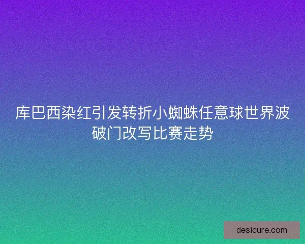 库巴西染红引发转折小蜘蛛任意球世界波破门改写比赛走势 库巴西染红引发转折小蜘蛛任意球世界波破门改写比赛走势