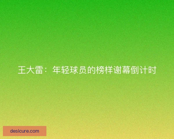 王大雷:年轻球员的榜样谢幕倒计时 王大雷:年轻球员的榜样谢幕倒计时