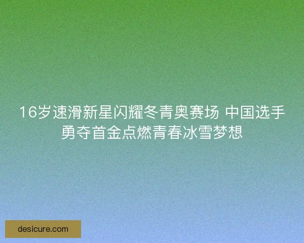 16岁速滑新星闪耀冬青奥赛场 中国选手勇夺首金点燃青春冰雪梦想