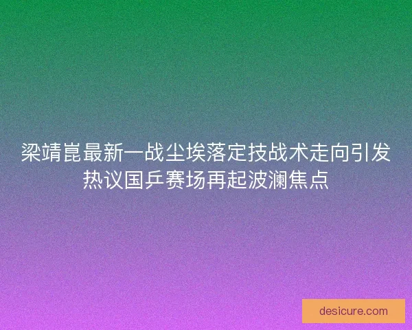 梁靖崑最新一战尘埃落定技战术走向引发热议国乒赛场再起波澜焦点
