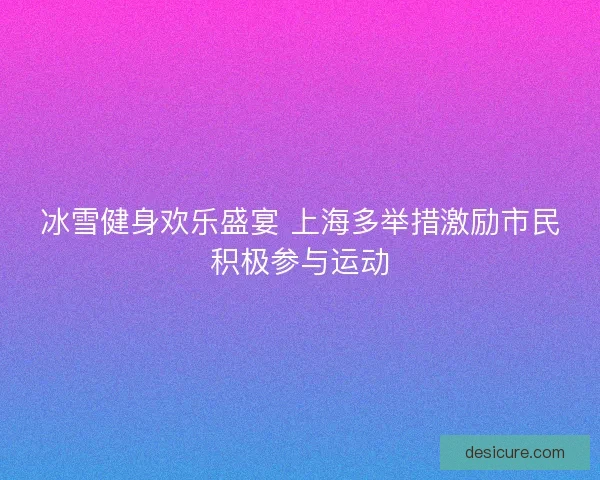 冰雪健身欢乐盛宴 上海多举措激励市民积极参与运动 冰雪健身欢乐盛宴 上海多举措激励市民积极参与运动