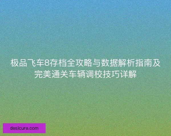 极品飞车8存档全攻略与数据解析指南及完美通关车辆调校技巧详解 极品飞车8存档全攻略与数据解析指南及完美通关车辆调校技巧详解