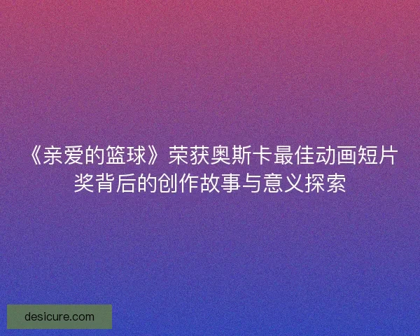《亲爱的篮球》荣获奥斯卡最佳动画短片奖背后的创作故事与意义探索 《亲爱的篮球》荣获奥斯卡最佳动画短片奖背后的创作故事与意义探索