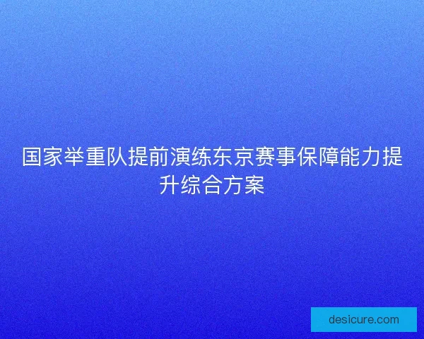 国家举重队提前演练东京赛事保障能力提升综合方案