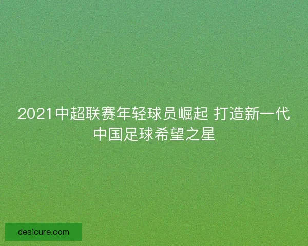 2021中超联赛年轻球员崛起 打造新一代中国足球希望之星 2021中超联赛年轻球员崛起 打造新一代中国足球希望之星