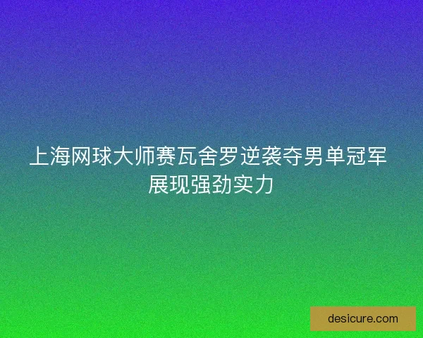 上海网球大师赛瓦舍罗逆袭夺男单冠军 展现强劲实力 上海网球大师赛瓦舍罗逆袭夺男单冠军 展现强劲实力