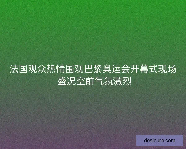 法国观众热情围观巴黎奥运会开幕式现场 盛况空前气氛激烈 法国观众热情围观巴黎奥运会开幕式现场 盛况空前气氛激烈