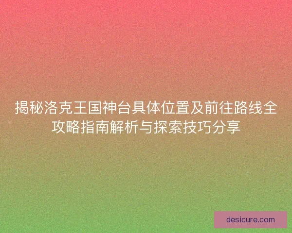 揭秘洛克王国神台具体位置及前往路线全攻略指南解析与探索技巧分享 揭秘洛克王国神台具体位置及前往路线全攻略指南解析与探索技巧分享
