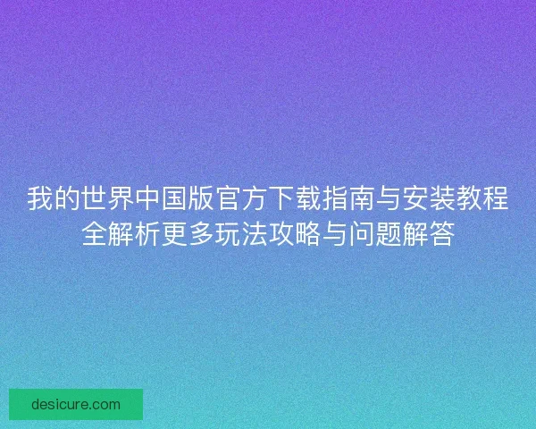 我的世界中国版官方下载指南与安装教程全解析更多玩法攻略与问题解答