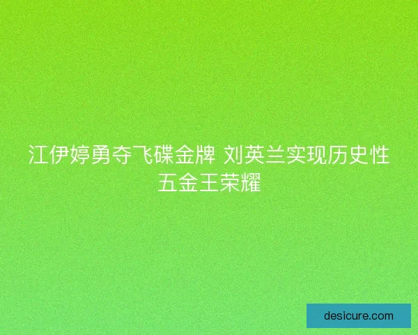 江伊婷勇夺飞碟金牌 刘英兰实现历史性五金王荣耀 江伊婷勇夺飞碟金牌 刘英兰实现历史性五金王荣耀